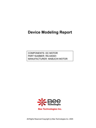 Device Modeling Report




 COMPONENTS: DC MOTOR
 PART NUMBER: RS-540SH
 MANUFACTURER: MABUCHI MOTOR




              Bee Technologies Inc.



All Rights Reserved Copyright (c) Bee Technologies Inc. 2005
 