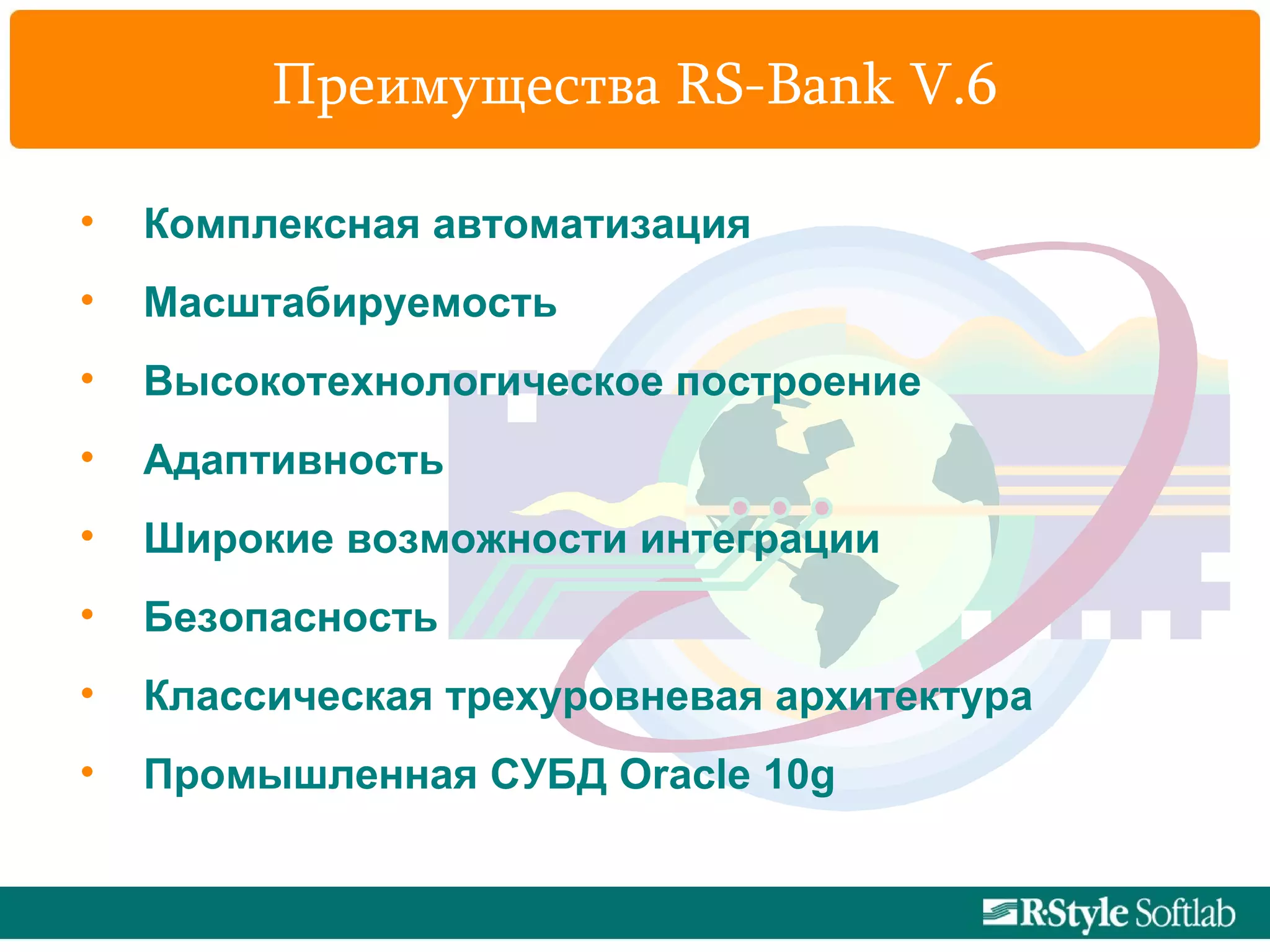 Преимущества  RS-Bank V.6 Комплексная автоматизация Масштабируемость Высокотехнологическое построение Адаптивность Широкие возможности интеграции Безопасность Классическая трехуровневая архитектура Промышленная СУБД  Oracle  10 g 