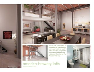 proposed interior

                             working with Tangram3DS we




                                                                              images courtesy of tangram3ds
                             completed the interior design
                             of a model unit to be used
                             in the marketing program for
                             the American Brewery Lofts
                             in Jamaica Plain, MA for The
                             Proccatianti Group.




america brewery lofts
jamaica plain, ma
                                                             existing space
 