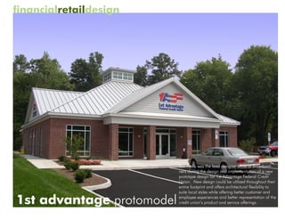 financialretaildesign




                           Ron Reilly was the lead designer while at Brandpart-
                           ners during the design and implementation of a new
                           prototype design for 1st Advantage Federal Credit
                           Union. New design could be utilized throughout their
                           entire footprint and offers architectural flexibility to
                           suite local styles while offering better customer and

1st advantage protomodel   employee experiences and better representation of the
                           credit union’s product and service offerings.
 