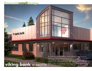 financialretaildesign




                        Ron Reilly was the lead designer while at Brandpartners during the
                        design and implementation of a new prototype design for Viking Bank.
                        New building design as well as the signature element package and
                        palette could be utilized throughout their entire footprint while offering

viking bank w seattle
                        better customer and employee experiences and better representation of
                        the credit union’s product and service offerings.
 