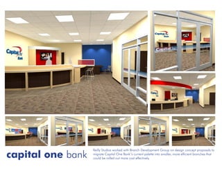 Reilly Studios worked with Branch Development Group on design concept proposals to
capital one bank   migrate Capital One Bank’s current palette into smaller, more efficient branches that
                   could be rolled out more cost effectively.
 
