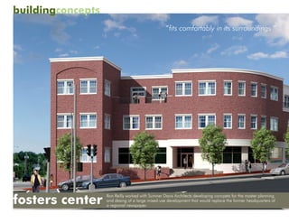 buildingconcepts
                                                  “fits comfortably in its surroundings ”




fosters center
                   Ron Reilly worked with Sumner Davis Architects developing concpets for the master planning
                   and desing of a large mixed-use development that would replace the former headquarters of
                   a regional newspaper.
 