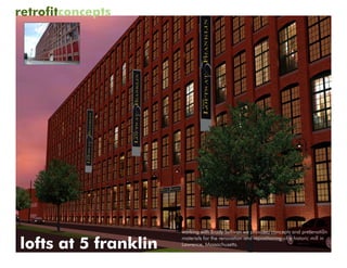 retrofitconcepts




                      working with Brady Sullivan we provided concepts and presenation

lofts at 5 franklin
                      materials for the renovation and repositioning of a historic mill in
                      Lawrence, Massachusetts.
 