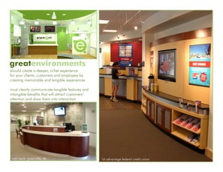 element store

greatenvironments
should create a deeper, richer experience
for your clients, customers and employess by
creating memorable and tangible experiences

must clearly communicate tangible features and
intangible benefits that will attract customers’
attention and draw them into interaction




 wsfs bank, greenville, de                         1st advantage federal credit union
 