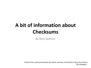 A bit of information about
Checksums
By Ross Spencer
Extracts from a joint presentation by myself, Jan Hutař, and Andrea K. Byrne for Archives
NZ colleagues…
 