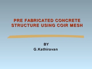 PRE FABRICATED CONCRETEPRE FABRICATED CONCRETE
STRUCTURE USING COIR MESHSTRUCTURE USING COIR MESH
BY
G.Kathiravan
 
