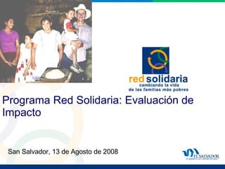 Programa Red Solidaria: Evaluación de Impacto San Salvador, 13 de Agosto de 2008 