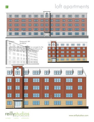 loft apartments




     Location:          Portsmouth, NH
     Size:              65,000 sf

     reillystudios worked with our client on concepts for the
     design of a new 5 story loft apartment building to be
     built in the Seacoast Region of New Hampshire




reillystudiosdesign collaborative                                     www.reillystudios.com
concepts     creative     collaboration
 