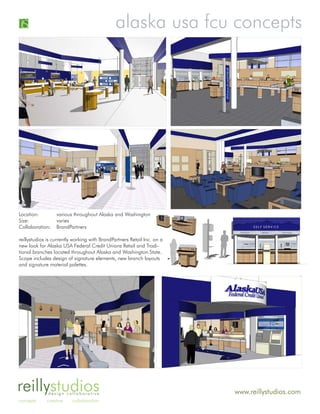 alaska usa fcu concepts




Location:         various throughout Alaska and Washington
Size:             varies
Collaboration:    BrandPartners

reillystudios is currently working with BrandPartners Retail Inc. on a
new look for Alaska USA Federal Credit Unions Retail and Tradi-
tional branches located throughout Alaska and Washington State.
Scope includes design of signature elements, new branch layouts
and signature material palettes.




reillystudios design collaborative                                       www.reillystudios.com
concepts     creative     collaboration
 