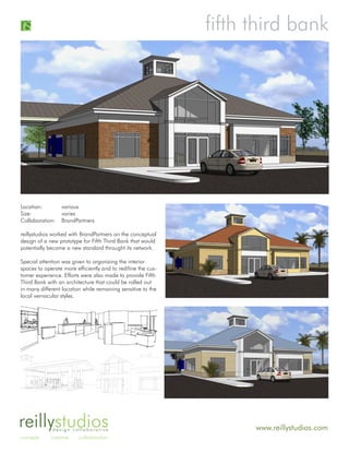 fifth third bank




Location:        various
Size:            varies
Collaboration:   BrandPartners

reillystudios worked with BrandPartners on the conceptual
design of a new prototype for Fifth Third Bank that would
potentially become a new standard throught its network.

Special attention was given to organizing the interior
spaces to operate more efficiently and to redifine the cus-
tomer experience. Efforts were also made to provide Fifth
Third Bank with an architecture that could be rolled out
in many different location while remaining sensitive to the
local vernacular styles.




reillystudiosdesign collaborative                                   www.reillystudios.com
concepts     creative    collaboration
 