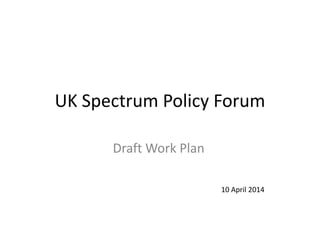 UK Spectrum Policy Forum
Draft Work Plan
10 April 2014
 
