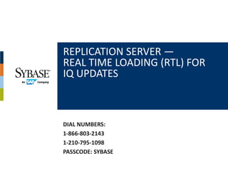 REPLICATION SERVER —
REAL TIME LOADING (RTL) FOR 
IQ UPDATES



DIAL NUMBERS:
1‐866‐803‐2143
1‐210‐795‐1098
PASSCODE: SYBASE
 