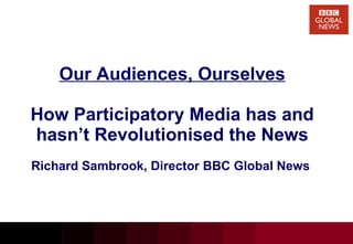 Our Audiences, Ourselves How Participatory Media has and hasn’t Revolutionised the News Richard Sambrook, Director BBC Global News   