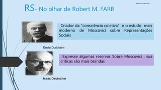Walkiria Carvalho/2015
Émile Durkheim
Criador da “consciência coletiva” e o estudo mais
moderno de Moscovici sobre Representações
Sociais
Isaac Deutscher
Expresse algumas reservas Sobre Moscovici , sua
criticas são mais brandas
RS- No olhar de Robert M. FARR
 