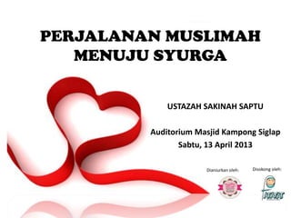 PERJALANAN MUSLIMAH
   MENUJU SYURGA


             USTAZAH SAKINAH SAPTU

         Auditorium Masjid Kampong Siglap
                Sabtu, 13 April 2013

                      Dianjurkan oleh:   Disokong oleh:
 