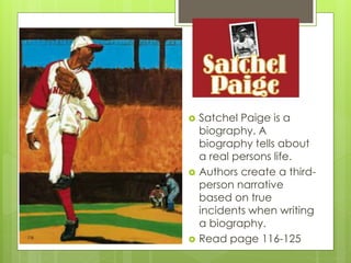  Satchel Paige is a
biography. A
biography tells about
a real persons life.
 Authors create a third-
person narrative
based on true
incidents when writing
a biography.
 Read page 116-125
 