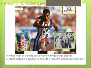 Personal Challenges
 What types of barriers do we have in the pictures above?
 What traits are important in order to overcome personal challenges?
 