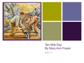 +
Ten Mile Day
By Mary Ann Fraser
Week 1.5
 