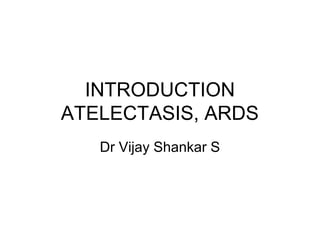 INTRODUCTION
ATELECTASIS, ARDS
Dr Vijay Shankar S
 