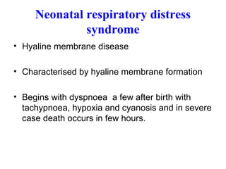 Neonatal respiratory distress
syndrome
• Hyaline membrane disease
• Characterised by hyaline membrane formation
• Begins with dyspnoea a few after birth with
tachypnoea, hypoxia and cyanosis and in severe
case death occurs in few hours.
 