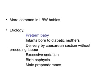 • More common in LBW babies
• Etiology.
Preterm baby
Infants born to diabetic mothers
Delivery by caesarean section without
preceding labour
Excessive sedation
Birth asphyxia
Male preponderance
 