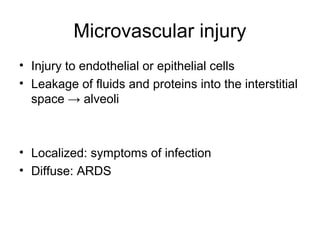 Microvascular injury
• Injury to endothelial or epithelial cells
• Leakage of fluids and proteins into the interstitial
space → alveoli
• Localized: symptoms of infection
• Diffuse: ARDS
 