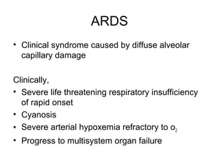ARDS
• Clinical syndrome caused by diffuse alveolar
capillary damage
Clinically,
• Severe life threatening respiratory insufficiency
of rapid onset
• Cyanosis
• Severe arterial hypoxemia refractory to o2
• Progress to multisystem organ failure
 