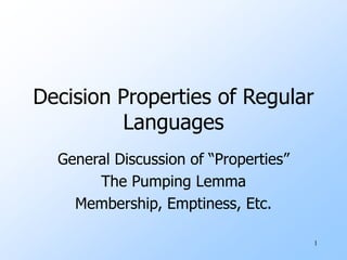 1
Decision Properties of Regular
Languages
General Discussion of “Properties”
The Pumping Lemma
Membership, Emptiness, Etc.
 