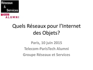 Quels Réseaux pour l’Internet
des Objets?
Paris, 10 juin 2015
Telecom-ParisTech Alumni
Groupe Réseaux et Services
 