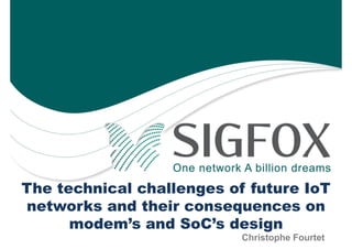 The technical challenges of future IoT
networks and their consequences on
modem’s and SoC’s design
Christophe Fourtet
 