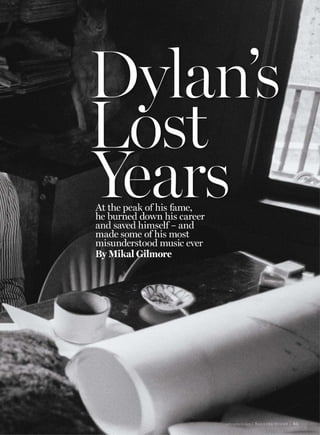 rollingstone.com | Rolling Stone | 45
Dylan’s
Lost
YearsAt the peak of his fame,
he burned down his career
and saved himself – and
made some of his most
misunderstood music ever
By Mikal Gilmore
 