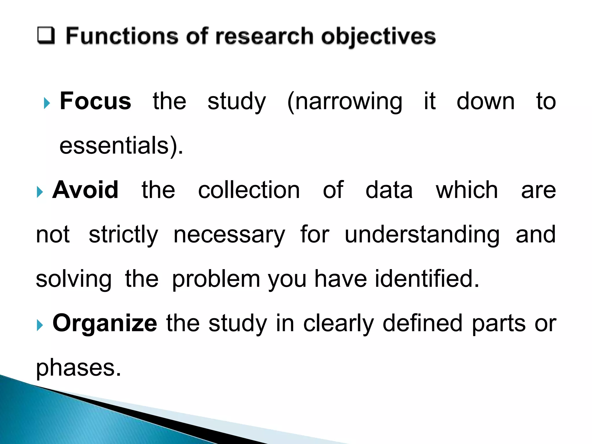  Focus the study (narrowing it down to
essentials).
 Avoid the collection of data which are
not strictly necessary for understanding and
solving the problem you have identified.
 Organize the study in clearly defined parts or
phases.
 