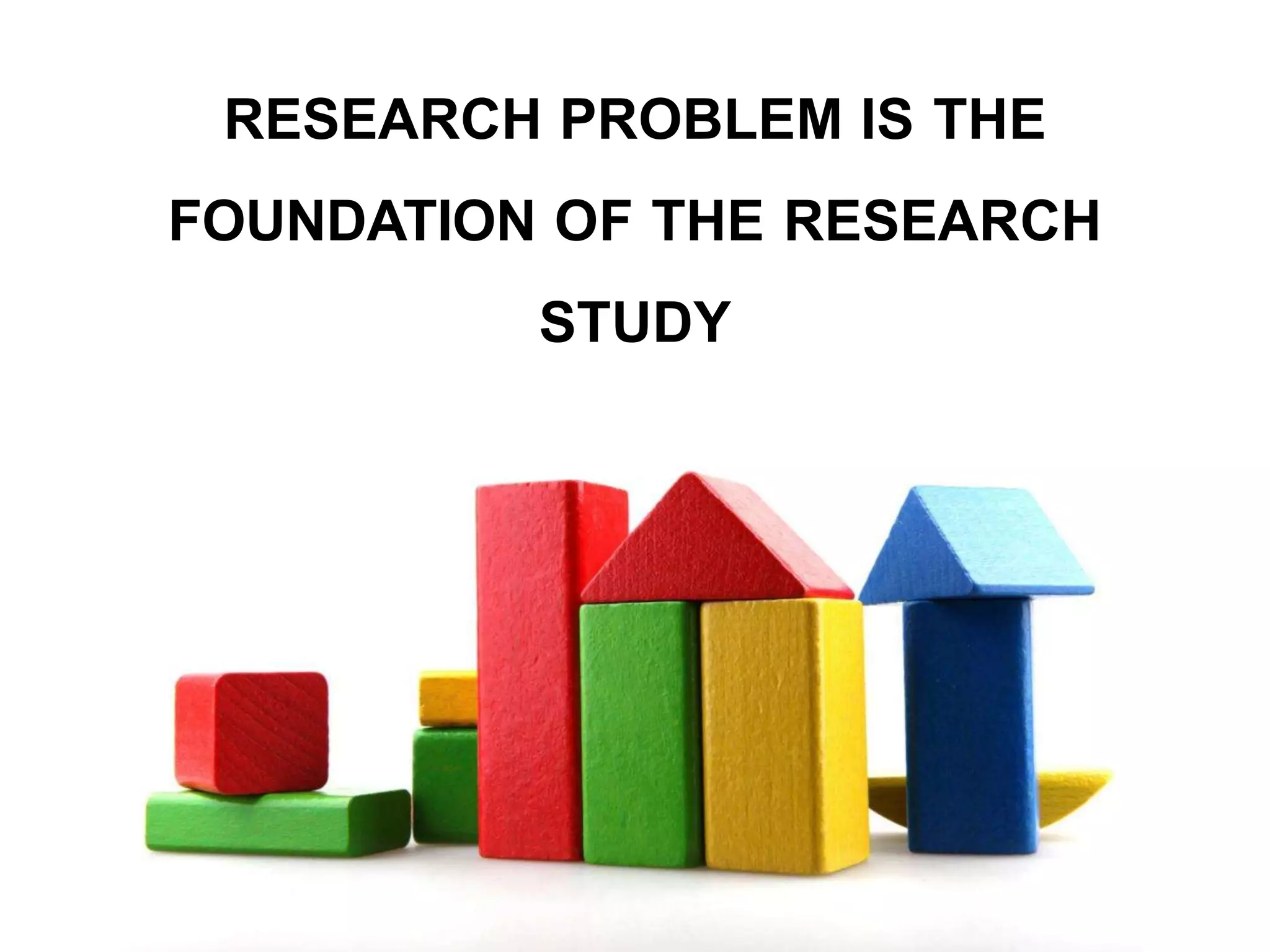 RESEARCH PROBLEM IS THE
FOUNDATION OF THE RESEARCH
STUDY
 