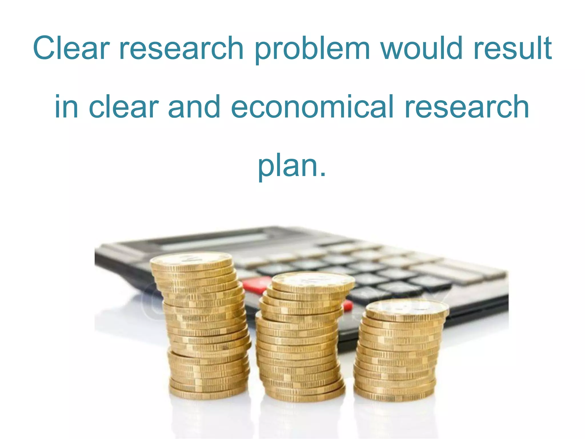 Clear research problem would result
in clear and economical research
plan.
 