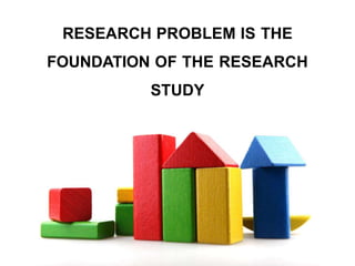 RESEARCH PROBLEM IS THE
FOUNDATION OF THE RESEARCH
STUDY
 