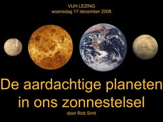 VUH 17 december 2008 – De Aardachtige Planeten
VUH LEZING
woensdag 17 december 2008
De aardachtige planeten
in ons zonnestelsel
door Rob Smit
 