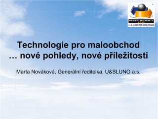 Technologie pro maloobchod … nové pohledy, nové příležitosti Marta Nováková, Generální ředitelka, U & SLUNO a.s. 