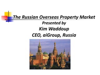The Russian Overseas Property Market Presented by Kim Waddoup CEO, aiGroup, Russia 