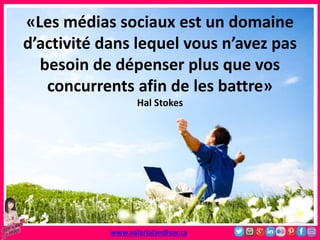 «Les médias sociaux est un domaine
d’activité dans lequel vous n’avez pas
besoin de dépenser plus que vos
concurrents afin de les battre»
Hal Stokes
www.valerialandivar.ca
 