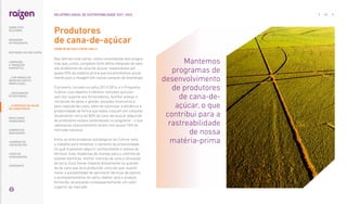 Nas últimas nove safras, vimos consolidando dois progra-
mas que, juntos, compõem forte oferta integrada de valor
aos produtores de cana-de-açúcar, responsáveis por
quase 50% da matéria-prima que encaminhamos anual-
mente para a moagem em nossos parques de bioenergia.
O primeiro, iniciado na safra 2013/2014, é o Programa
Cultivar, cujo objetivo é oferecer soluções que pos-
sam dar suporte aos fornecedores, facilitar acesso a
iniciativas de apoio à gestão, soluções financeiras e
para redução de custo, além de estimular a eficiência e
produtividade de forma que todos cresçam em conjunto.
Atualmente, cerca de 80% da cana-de-açúcar adquirida
de produtores estava contemplado no programa – o que
representa relacionamento direto com quase 10% do
mercado nacional.
Entre os direcionadores estratégicos do Cultivar está
o trabalho para fomentar o aumento da produtividade,
no qual é possível adquirir conhecimento e acesso às
técnicas mais modernas de manejo para o controle de
plantas daninhas, melhor nutrição da cana e utilização
da terra. Essa frente impacta diretamente na qualida-
de da cana que será produzida, uma vez que, quanto
maior a possibilidade de aprimorar técnicas de plantio
e acompanhamento da safra, melhor será o produto
fornecido, alcançando, consequentemente, um valor
superior de mercado.
Produtores
de cana-de-açúcar
|SASB FB-AG-430a.3, RR-BI-430a.1|
Mantemos
programas de
desenvolvimento
de produtores
de cana-de-
açúcar, o que
contribui para a
rastreabilidade
de nossa
matéria-prima
… E PROPOSTA DE VALOR
NO LONGO PRAZO
67
RELATÓRIO ANUAL DE SUSTENTABILIDADE 2021–2022
SOBRE ESTE
RELATÓRIO
... COM MODELO DE
NEGÓCIOS ÚNICO E
IRREPLICÁVEL…
MENSAGEM
DO PRESIDENTE
… CRESCIMENTO
ESTRUTURADO…
LIDERANDO
A TRANSIÇÃO
ENERGÉTICA
RESULTADOS
FINANCEIROS
CADERNO DE
INDICADORES
SUMÁRIOS DE
CONTEÚDO GRI
CARTA DE
ASSEGURAÇÃO
EXPEDIENTE
DESTAQUES DO ANO-SAFRA
 