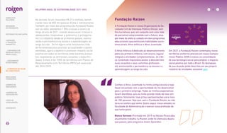 No período, foram investidos R$ 27,4 milhões, benefi-
ciando mais de 800 mil pessoas direta e indiretamente.
Também, por meio dos programas da Fundação Raízen
(ver ao lado), atendemos 1.856 crianças e jovens ao
longo do ano de 2021, visando desenvolver crianças e
adolescentes, impulsionar a autonomia, o protagonis-
mo e a cidadania desde os primeiros passos, estimu-
lando a permanência na escola e a aprendizagem ao
longo da vida. Se há alguns anos lançávamos mão
de ferramentas para priorizar as localidades a serem
atendidas, agora o objetivo é promover impacto social
positivo em todos os territórios onde estamos presen-
tes, respeitando as demandas, vocações e especifici-
dades. A meta é ter 100% de territórios com Planos de
Relacionamento com Territórios (PRTs) em execução
até 2024/2025.
Fundação Raízen
A Fundação Raízen é nossa Organização da So-
ciedade Civil de Interesse Público (Oscip), sem
fins lucrativos, que, em conjunto com uma rede
de parceiros comprometida com o futuro, atua
por meio do afeto e cuidado em dois programas
educacionais que estimulam habilidades socio-
emocionais: Ativa Infância e Ativa Juventude.
O Ativa Infância é dedicado ao desenvolvimento
pleno da primeira infância, com ensino regular
integral e atividades complementares. Já o Ati-
va Juventude impulsiona jovens a descobrirem
suas vocações e seus caminhos profission-
ais, estimulando a permanência na escola e a
aprendizagem ao longo da vida.
Conheci o Ativa Juventude na minha antiga escola e logo
fiquei encantada com a oportunidade de me desenvolver
para o primeiro emprego. Todas as minhas expectativas
foram atendidas, pois eu tinha grande medo de falar em
público, felizmente, hoje já faço apresentações para mais
de 100 pessoas. Vejo que, sem a Fundação Raízen, eu não
teria os sonhos que tenho. Quero seguir meus estudos na
faculdade de Administração e exercer essa profissão de
que tanto gosto.
Bianca Sornsen (Formada em 2019 no Núcleo Piracicaba,
atualmente trabalha na Raízen, onde foi efetivada depois
que passou pelo programa Jovem Aprendiz).
Em 2021, a Fundação Raízen contemplou novos
territórios conforme previsto em nosso Compro-
misso Público 2030 e evoluiu na consolidação
de sua tecnologia social para ampliar o impacto
social positivo por todo o Brasil. Os destaques
de sua atuação estão descritos em seu próprio
relatório de atividades, acessível aqui.
… E PROPOSTA DE VALOR
NO LONGO PRAZO
81
RELATÓRIO ANUAL DE SUSTENTABILIDADE 2021–2022
SOBRE ESTE
RELATÓRIO
... COM MODELO DE
NEGÓCIOS ÚNICO E
IRREPLICÁVEL…
MENSAGEM
DO PRESIDENTE
… CRESCIMENTO
ESTRUTURADO…
LIDERANDO
A TRANSIÇÃO
ENERGÉTICA
RESULTADOS
FINANCEIROS
CADERNO DE
INDICADORES
SUMÁRIOS DE
CONTEÚDO GRI
CARTA DE
ASSEGURAÇÃO
EXPEDIENTE
DESTAQUES DO ANO-SAFRA
 