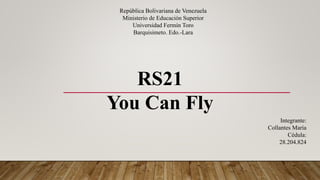 República Bolivariana de Venezuela
Ministerio de Educación Superior
Universidad Fermín Toro
Barquisimeto. Edo.-Lara
RS21
You Can Fly
Integrante:
Collantes María
Cédula:
28.204.824
 