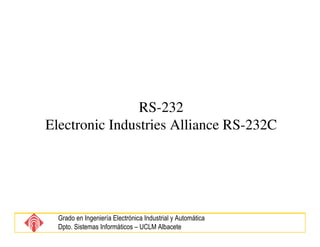 RS-232
Electronic Industries Alliance RS-232C




  Grado en Ingeniería Electrónica Industrial y Automática
  Dpto. Sistemas Informáticos – UCLM Albacete
 