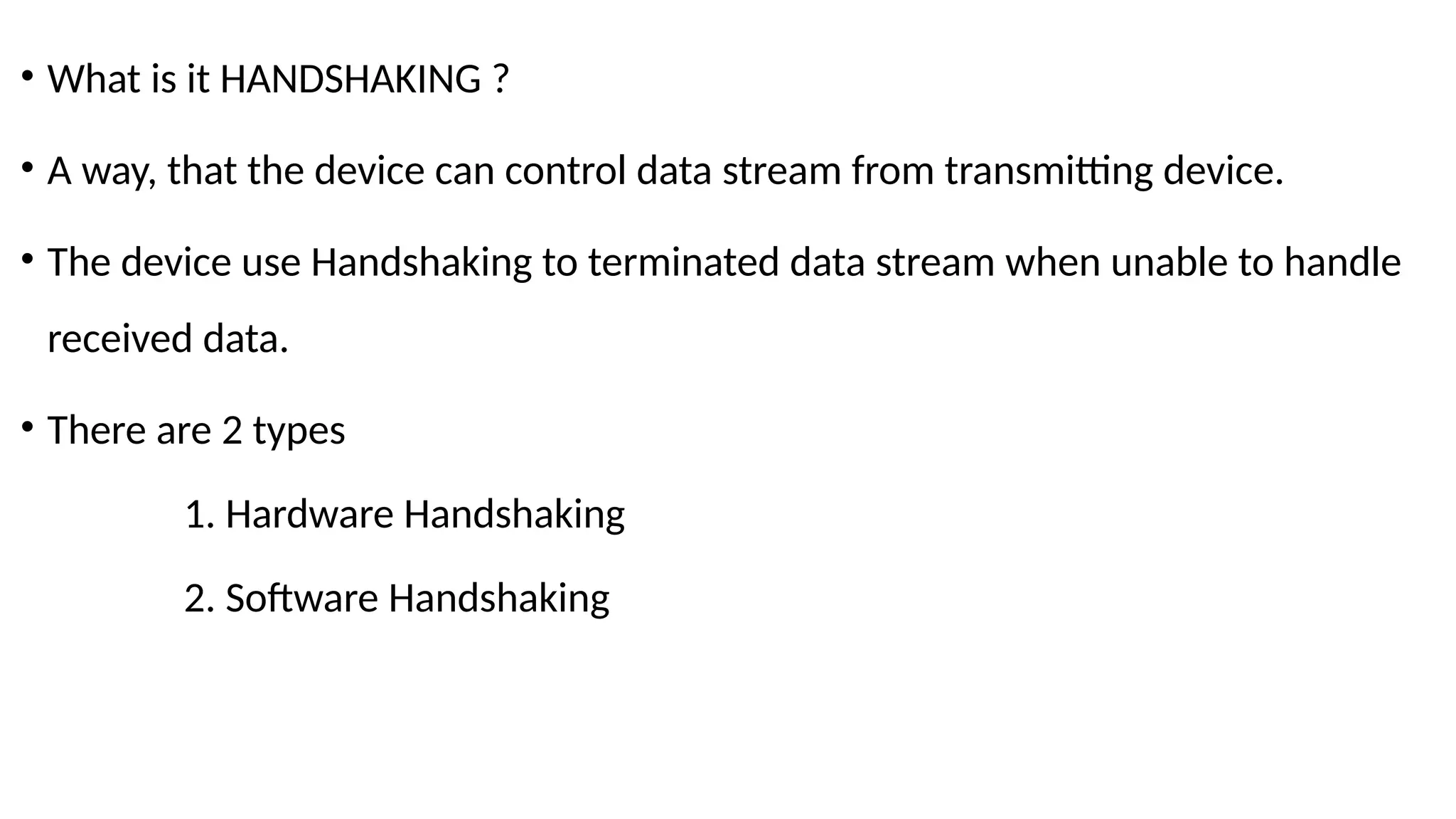 • What is it HANDSHAKING ?
• A way, that the device can control data stream from transmitting device.
• The device use Handshaking to terminated data stream when unable to handle
received data.
• There are 2 types
1. Hardware Handshaking
2. Software Handshaking
 