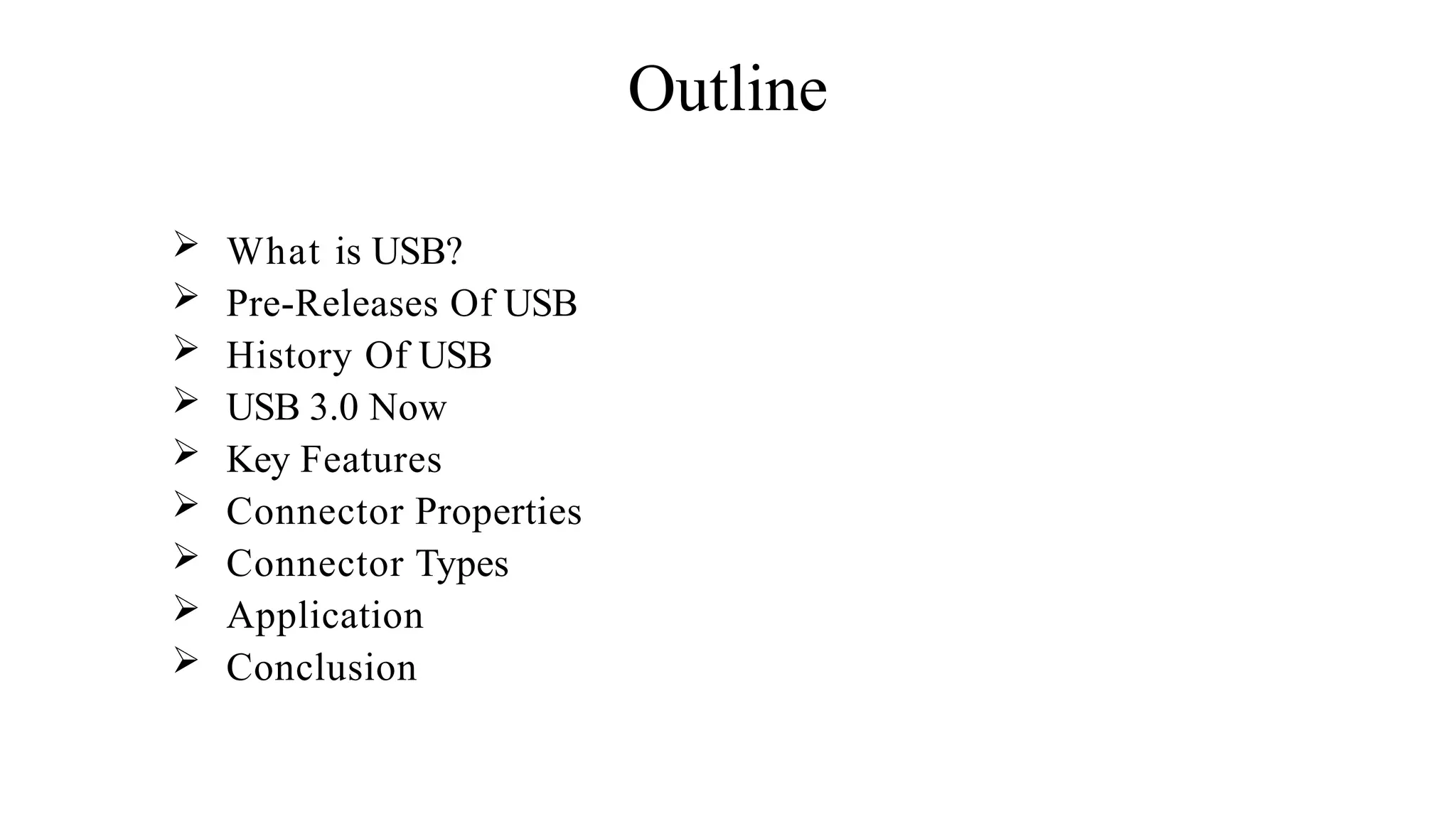 Outline
 What is USB?
 Pre-Releases Of USB
 History Of USB
 USB 3.0 Now
 Key Features
 Connector Properties
 Connector Types
 Application
 Conclusion
 