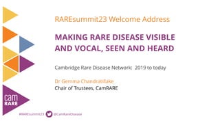 RAREsummit23 Welcome Address
Cambridge Rare Disease Network: 2019 to today
Dr Gemma Chandratillake
Chair of Trustees, CamRARE
MAKING RARE DISEASE VISIBLE
AND VOCAL, SEEN AND HEARD
#RAREsummit23 @CamRareDisease
 