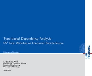 Type-based Dependency Analysis
RS3 Topic Workshop on Concurrent Noninterference
University of Freiburg
Matthias Keil
Institute for Computer Science
Faculty of Engineering
University of Freiburg
June 2012
 