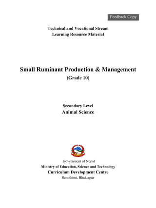 Technical and Vocational Stream
Learning Resource Material
Small Ruminant Production & Management
(Grade 10)
Secondary Level
Animal Science
Government of Nepal
Ministry of Education, Science and Technology
Curriculum Development Centre
Sanothimi, Bhaktapur
Feedback Copy
 