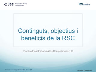 RSquatre




                    Continguts, objectius i
                     beneficis de la RSC
                            Pràctica Final Iniciació a les Competències TIC




Iniciació a les Competències TIC – Grau ADE                                   Consultor: Pere Vilardell
 